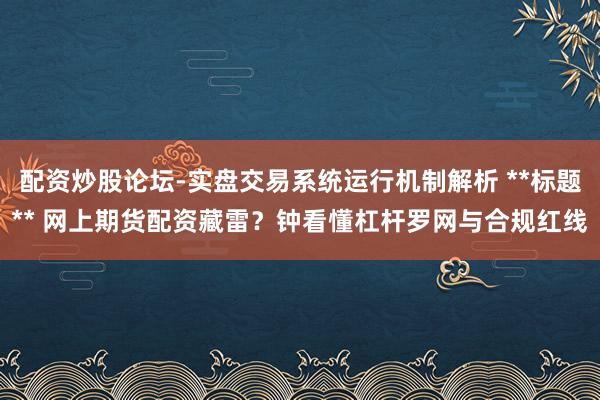 配资炒股论坛-实盘交易系统运行机制解析 **标题** 网上期货配资藏雷？钟看懂杠杆罗网与合规红线