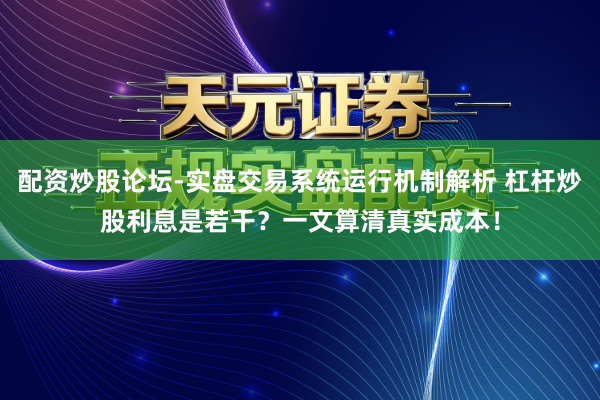 配资炒股论坛-实盘交易系统运行机制解析 杠杆炒股利息是若干?一文算清真实成本!
