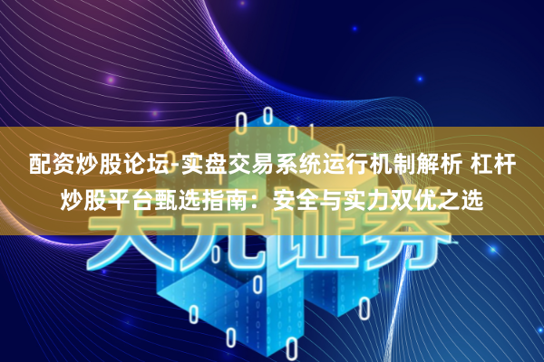 配资炒股论坛-实盘交易系统运行机制解析 杠杆炒股平台甄选指南：安全与实力双优之选