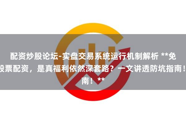 配资炒股论坛-实盘交易系统运行机制解析 **免费股票配资，是真福利依然深套路？一文讲透防坑指南！**