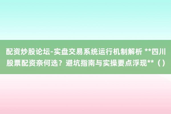 配资炒股论坛-实盘交易系统运行机制解析 **四川股票配资奈何选？避坑指南与实操要点浮现**（）