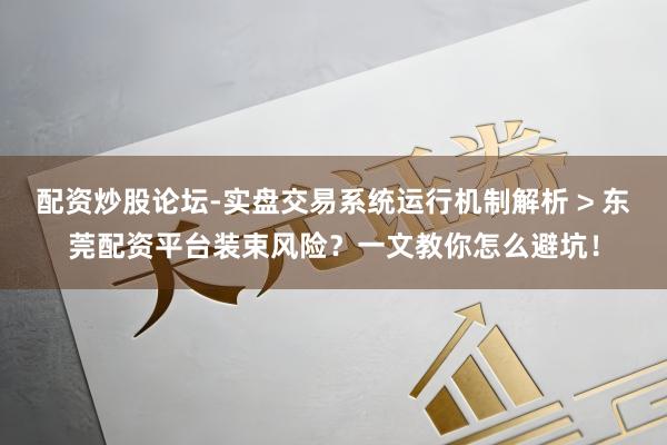 配资炒股论坛-实盘交易系统运行机制解析 > 东莞配资平台装束风险?一文教你怎么避坑!