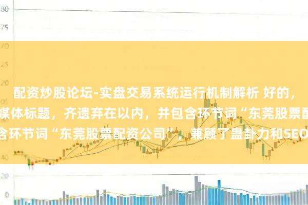 配资炒股论坛-实盘交易系统运行机制解析 好的，这里有几个不同格调的自媒体标题，齐遗弃在以内，并包含环节词“东莞股票配资公司”，兼顾了蛊卦力和SEO优化：
