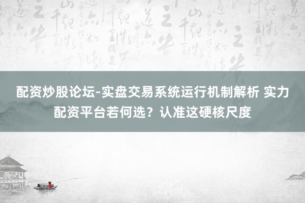 配资炒股论坛-实盘交易系统运行机制解析 实力配资平台若何选？认准这硬核尺度