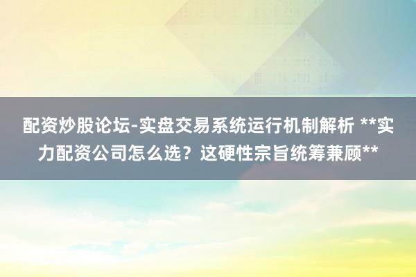 配资炒股论坛-实盘交易系统运行机制解析 **实力配资公司怎么选？这硬性宗旨统筹兼顾**
