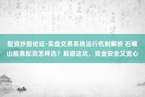 配资炒股论坛-实盘交易系统运行机制解析 石嘴山股票配资怎样选?躲避这坑,资金安全又宽心
