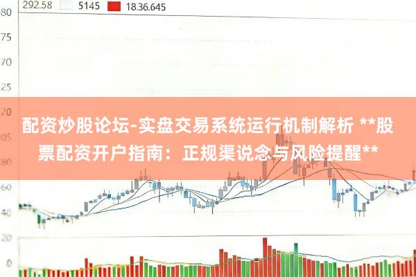配资炒股论坛-实盘交易系统运行机制解析 **股票配资开户指南：正规渠说念与风险提醒**