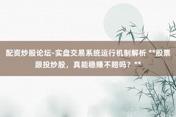 配资炒股论坛-实盘交易系统运行机制解析 **股票跟投炒股，真能稳赚不赔吗？**