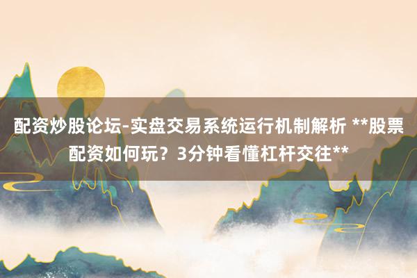 配资炒股论坛-实盘交易系统运行机制解析 **股票配资如何玩？3分钟看懂杠杆交往**