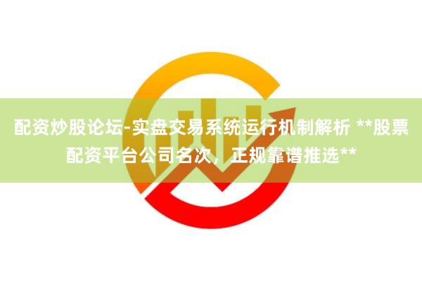 配资炒股论坛-实盘交易系统运行机制解析 **股票配资平台公司名次，正规靠谱推选**