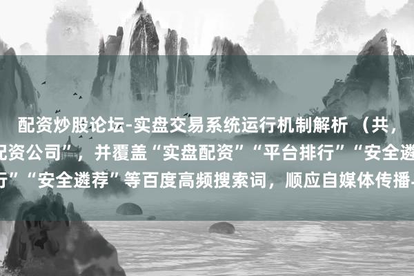 配资炒股论坛-实盘交易系统运行机制解析 （共，含中枢要道词“最大的配资公司”，并覆盖“实盘配资”“平台排行”“安全遴荐”等百度高频搜索词，顺应自媒体传播与SEO收录。）