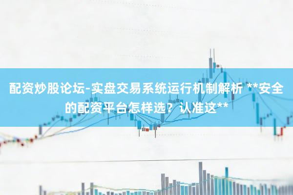 配资炒股论坛-实盘交易系统运行机制解析 **安全的配资平台怎样选？认准这**