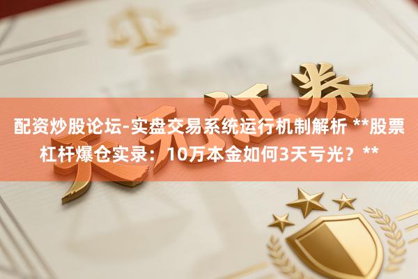 配资炒股论坛-实盘交易系统运行机制解析 **股票杠杆爆仓实录：10万本金如何3天亏光？**