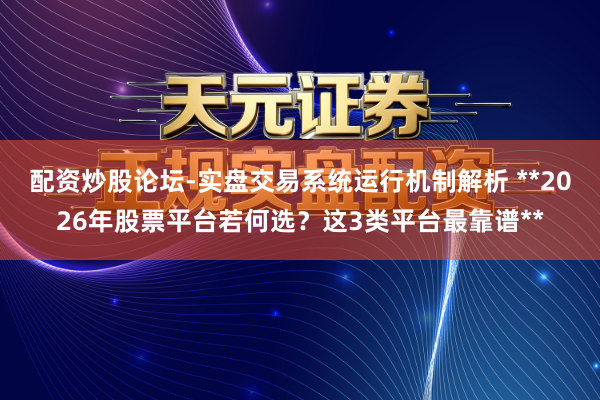 配资炒股论坛-实盘交易系统运行机制解析 **2026年股票平台若何选？这3类平台最靠谱**