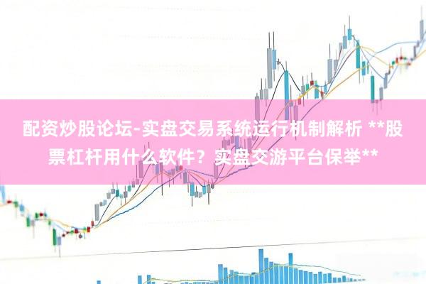 配资炒股论坛-实盘交易系统运行机制解析 **股票杠杆用什么软件？实盘交游平台保举**