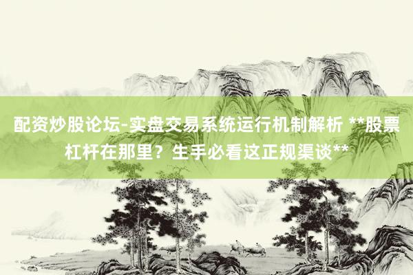 配资炒股论坛-实盘交易系统运行机制解析 **股票杠杆在那里？生手必看这正规渠谈**