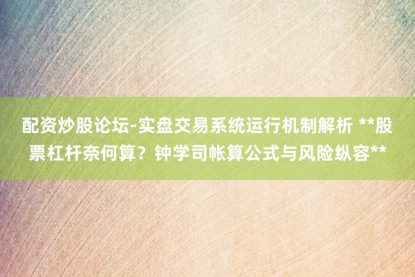 配资炒股论坛-实盘交易系统运行机制解析 **股票杠杆奈何算？钟学司帐算公式与风险纵容**