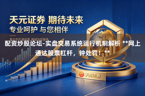 配资炒股论坛-实盘交易系统运行机制解析 **网上通达股票杠杆,钟处罚!**