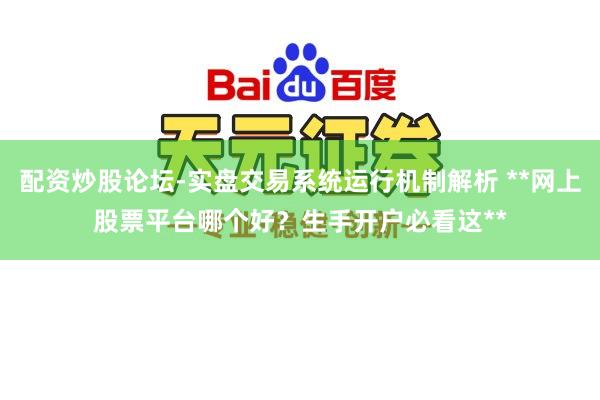 配资炒股论坛-实盘交易系统运行机制解析 **网上股票平台哪个好？生手开户必看这**
