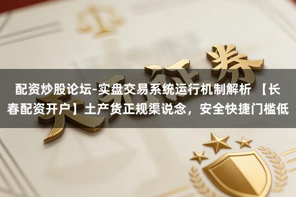 配资炒股论坛-实盘交易系统运行机制解析 【长春配资开户】土产货正规渠说念，安全快捷门槛低