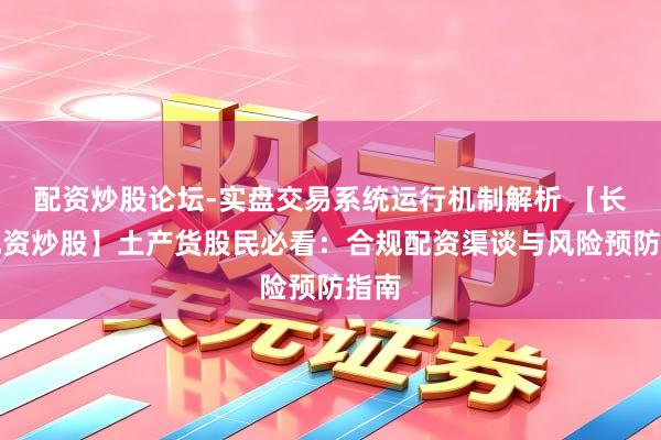 配资炒股论坛-实盘交易系统运行机制解析 【长春配资炒股】土产货股民必看:合规配资渠谈与风险预防指南