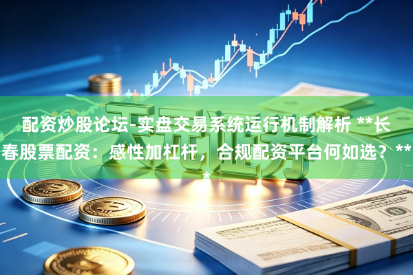 配资炒股论坛-实盘交易系统运行机制解析 **长春股票配资：感性加杠杆，合规配资平台何如选？**
