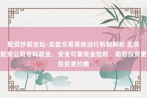配资炒股论坛-实盘交易系统运行机制解析 北京股票配资公司专科就业,安全可靠资金饱和,助您投资更约略