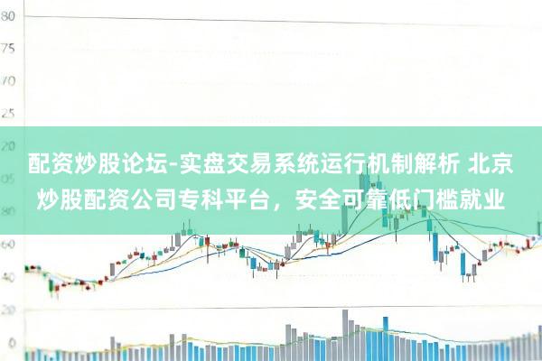 配资炒股论坛-实盘交易系统运行机制解析 北京炒股配资公司专科平台，安全可靠低门槛就业